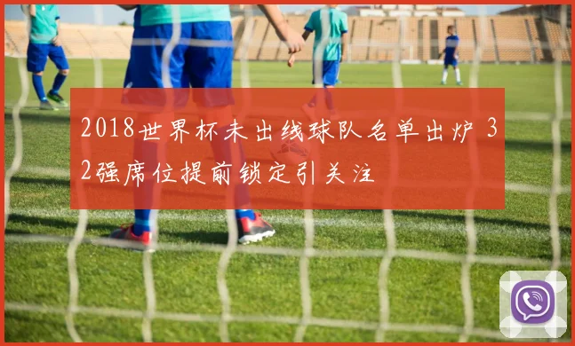 2018世界杯未出线球队名单出炉 32强席位提前锁定引关注