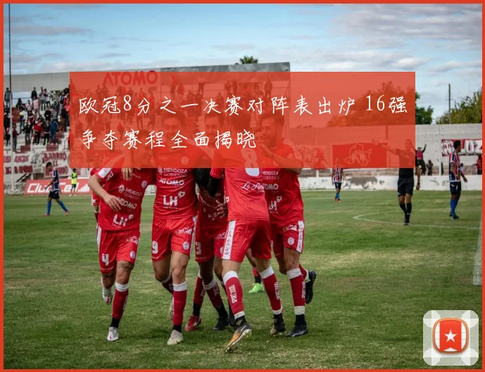 欧冠8分之一决赛对阵表出炉 16强争夺赛程全面揭晓