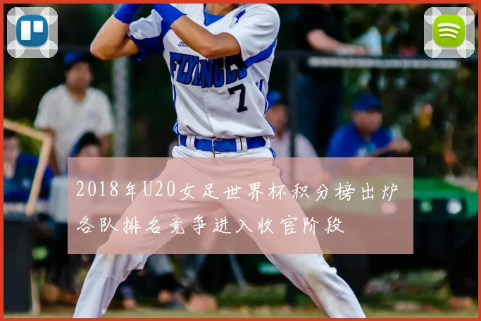 2018年U20女足世界杯积分榜出炉 各队排名竞争进入收官阶段