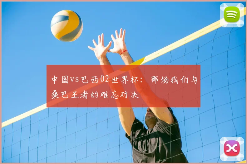 中国vs巴西02世界杯:那场我们与桑巴王者的难忘对决