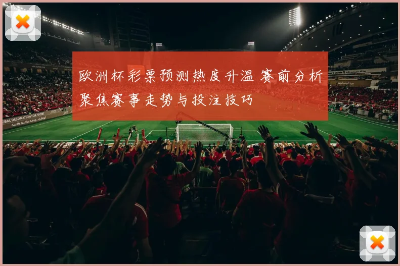 欧洲杯彩票预测热度升温 赛前分析聚焦赛事走势与投注技巧