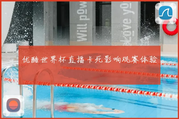 优酷世界杯直播卡死影响观赛体验