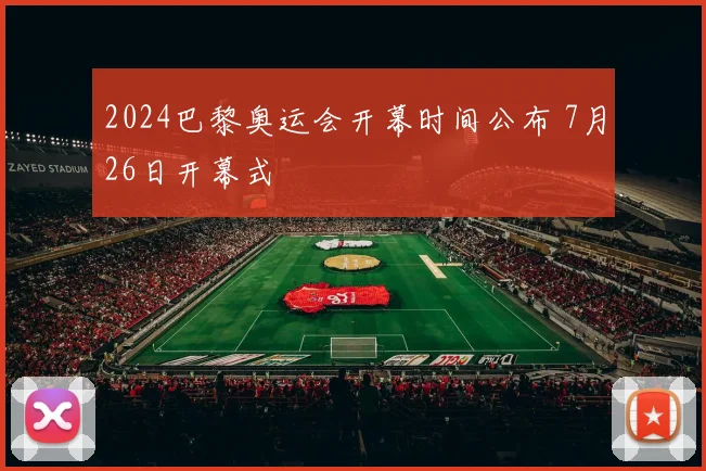 2024巴黎奥运会开幕时间公布 7月26日开幕式