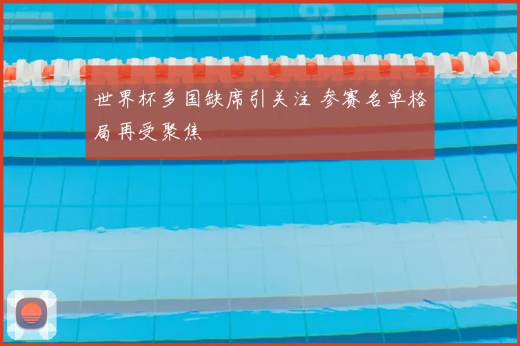 世界杯多国缺席引关注 参赛名单格局再受聚焦