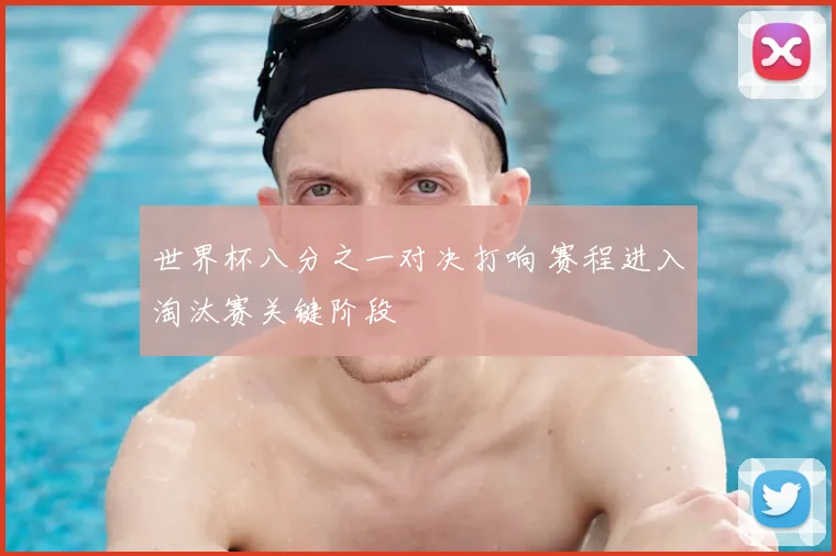 世界杯八分之一对决打响 赛程进入淘汰赛关键阶段
