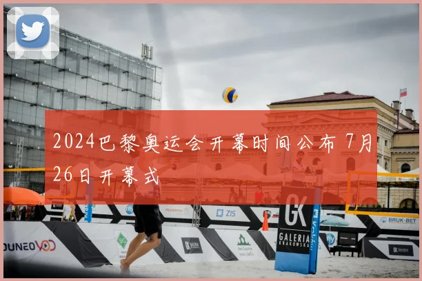 2024巴黎奥运会开幕时间公布 7月26日开幕式
