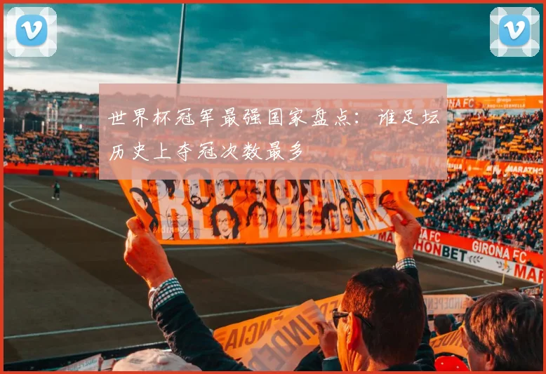 世界杯冠军最强国家盘点：谁足坛历史上夺冠次数最多