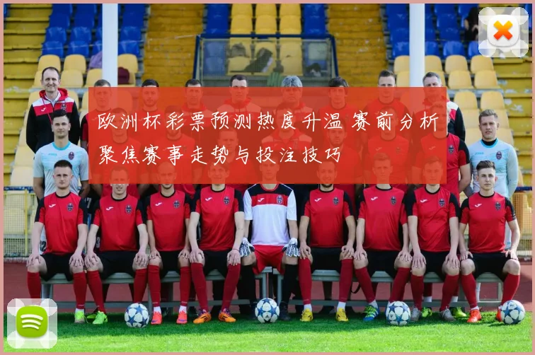 欧洲杯彩票预测热度升温 赛前分析聚焦赛事走势与投注技巧