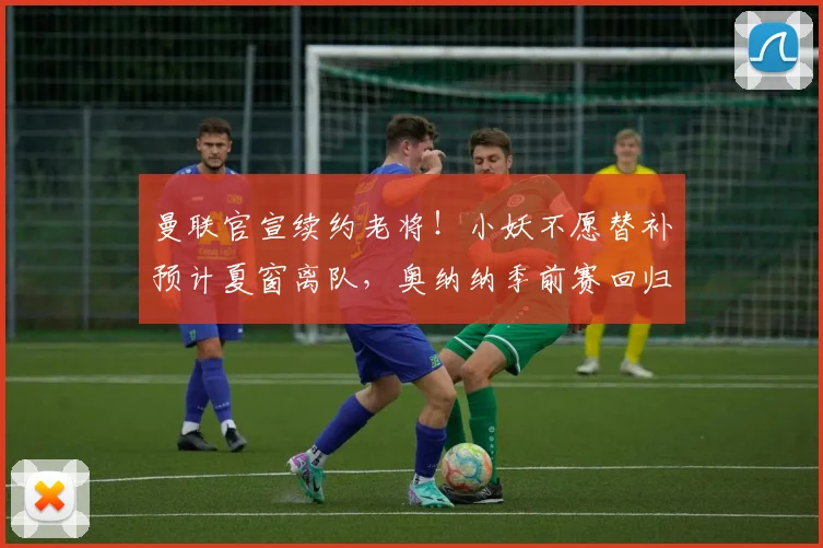 曼联官宣续约老将!小妖不愿替补预计夏窗离队,奥纳纳季前赛回归
