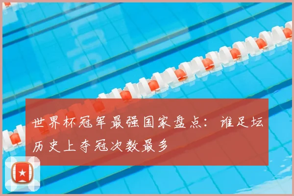 世界杯冠军最强国家盘点：谁足坛历史上夺冠次数最多