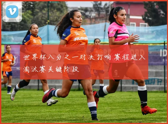 世界杯八分之一对决打响 赛程进入淘汰赛关键阶段
