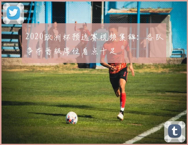 2020欧洲杯预选赛视频集锦：各队争夺晋级席位看点十足