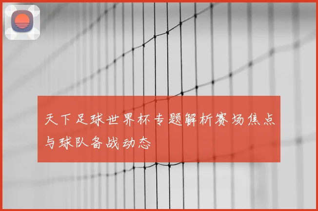 天下足球世界杯专题解析赛场焦点与球队备战动态