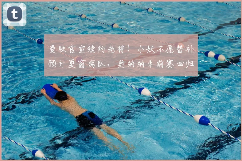 曼联官宣续约老将！小妖不愿替补预计夏窗离队，奥纳纳季前赛回归
