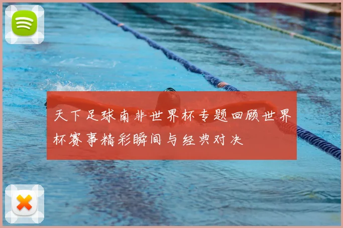 天下足球南非世界杯专题回顾世界杯赛事精彩瞬间与经典对决