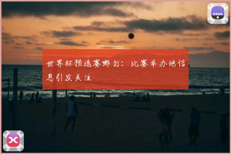 世界杯预选赛哪打：比赛举办地信息引发关注