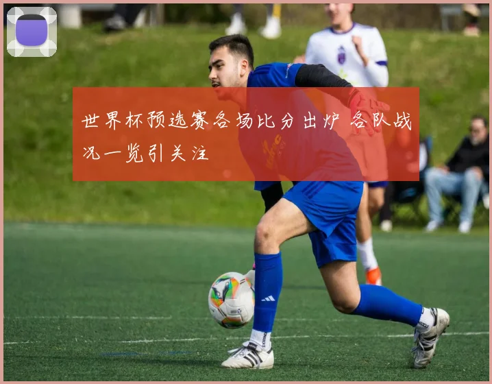 世界杯预选赛各场比分出炉 各队战况一览引关注