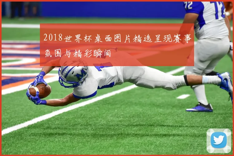 2018世界杯桌面图片精选呈现赛事氛围与精彩瞬间