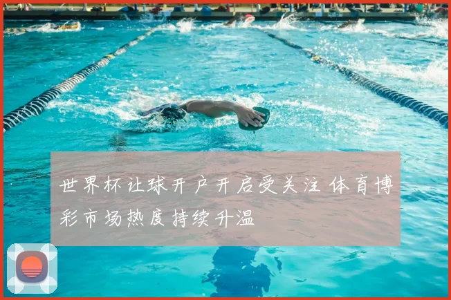 世界杯让球开户开启受关注 体育博彩市场热度持续升温