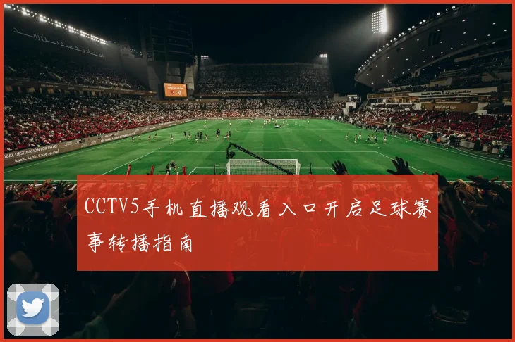 CCTV5手机直播观看入口开启足球赛事转播指南