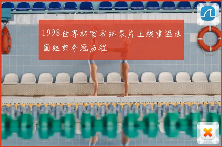 1998世界杯官方纪录片上线重温法国经典夺冠历程