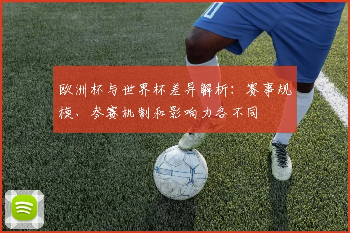 欧洲杯与世界杯差异解析:赛事规模、参赛机制和影响力各不同