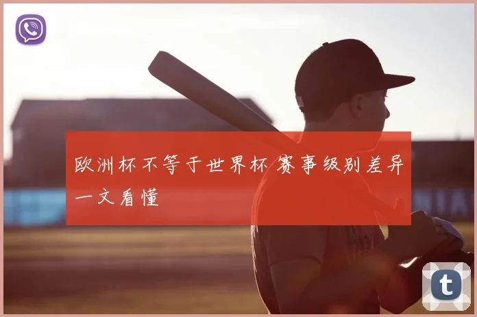 欧洲杯不等于世界杯 赛事级别差异一文看懂