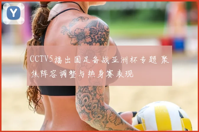 CCTV5播出国足备战亚洲杯专题 聚焦阵容调整与热身赛表现