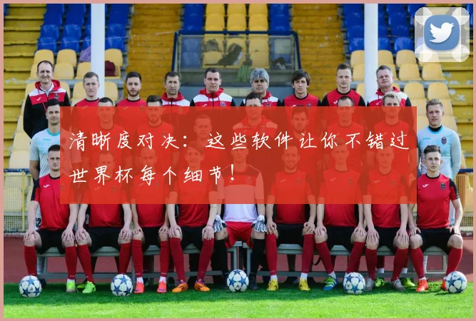 清晰度对决:这些软件让你不错过世界杯每个细节!