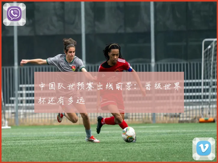 中国队世预赛出线前景：晋级世界杯还有多远
