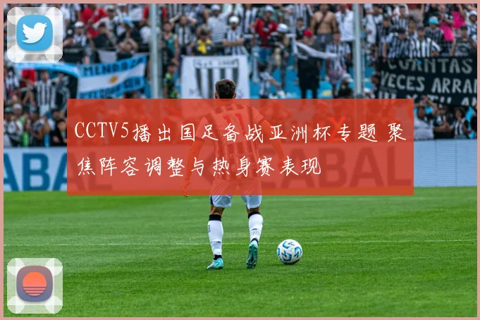 CCTV5播出国足备战亚洲杯专题 聚焦阵容调整与热身赛表现