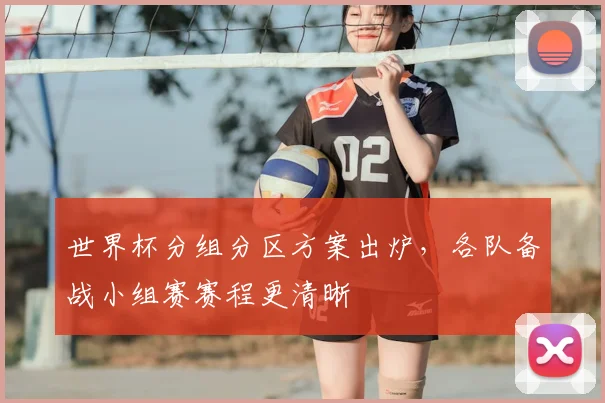 世界杯分组分区方案出炉，各队备战小组赛赛程更清晰