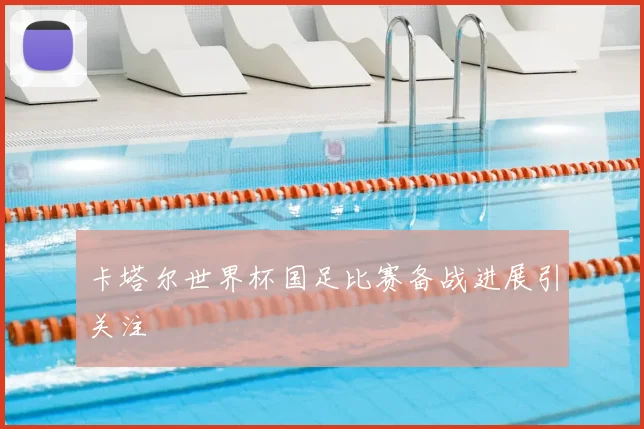 卡塔尔世界杯国足比赛备战进展引关注