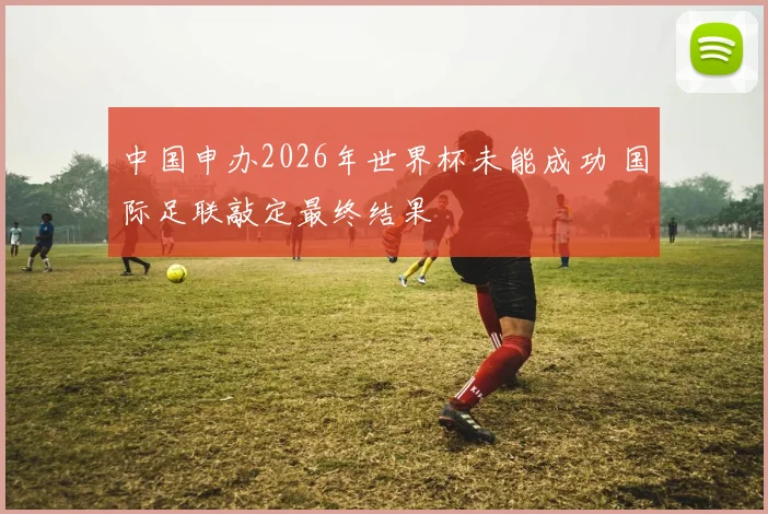 中国申办2026年世界杯未能成功 国际足联敲定最终结果