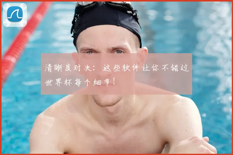 清晰度对决:这些软件让你不错过世界杯每个细节!
