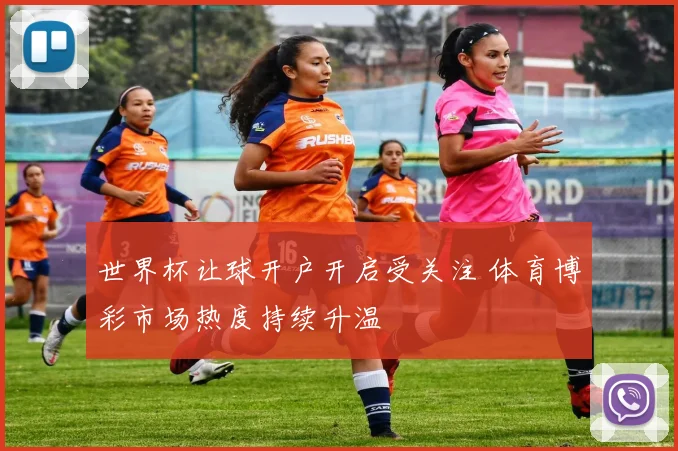 世界杯让球开户开启受关注 体育博彩市场热度持续升温