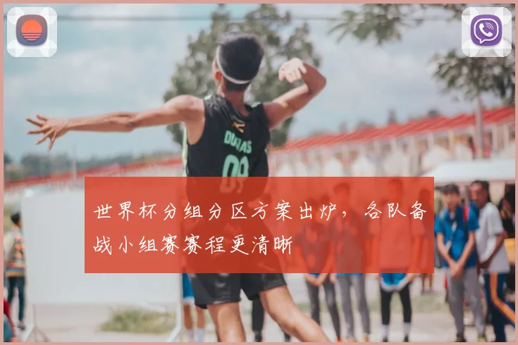 世界杯分组分区方案出炉，各队备战小组赛赛程更清晰