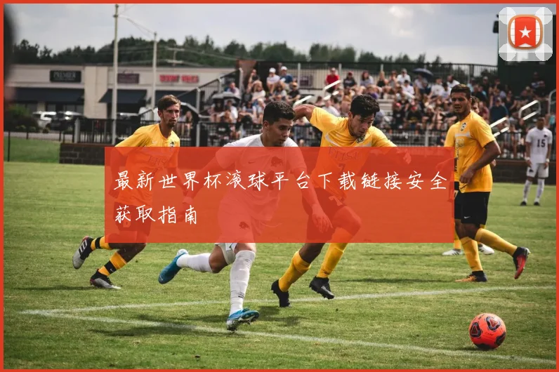 最新世界杯滚球平台下载链接安全获取指南