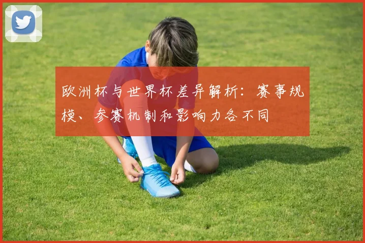 欧洲杯与世界杯差异解析:赛事规模、参赛机制和影响力各不同