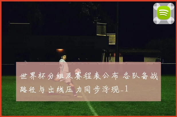 世界杯分组及赛程表公布 各队备战路径与出线压力同步浮现_1