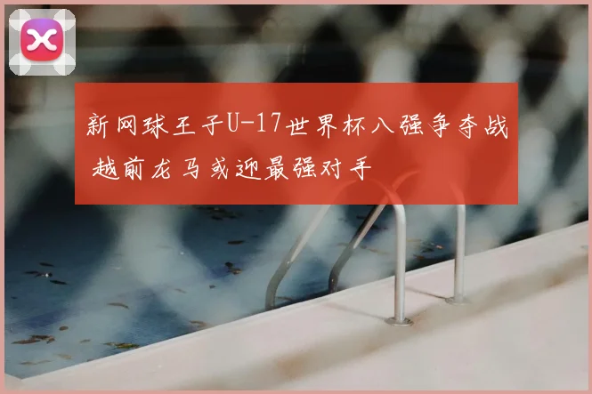 新网球王子U-17世界杯八强争夺战 越前龙马或迎最强对手
