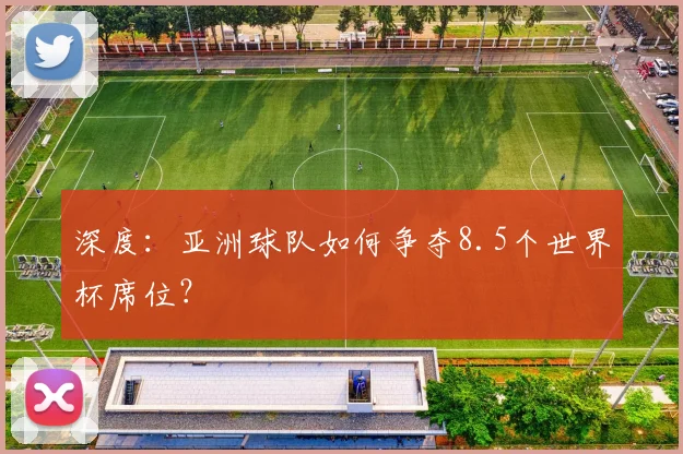 深度:亚洲球队如何争夺8.5个世界杯席位?
