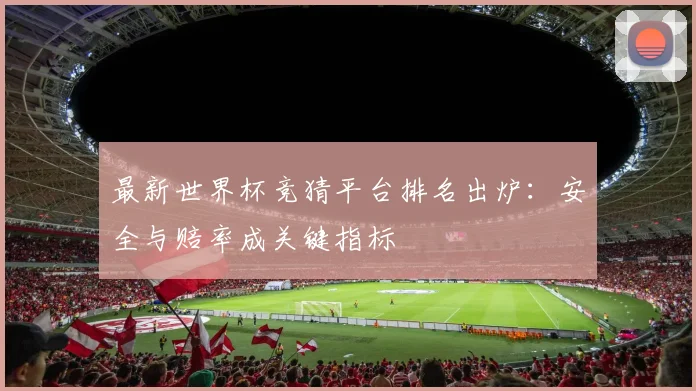 最新世界杯竞猜平台排名出炉:安全与赔率成关键指标