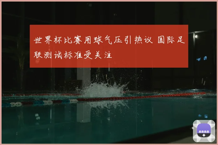 世界杯比赛用球气压引热议 国际足联测试标准受关注