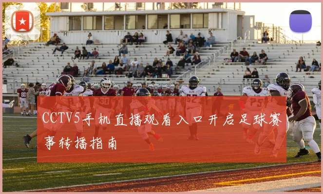 CCTV5手机直播观看入口开启足球赛事转播指南