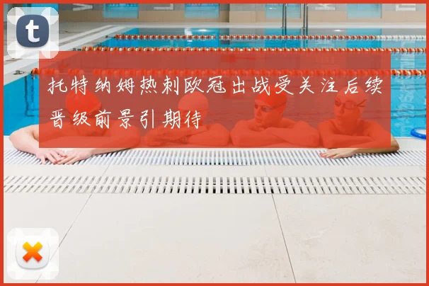 托特纳姆热刺欧冠出战受关注后续晋级前景引期待