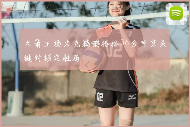 火箭主场力克鹈鹕格林36分申京关键封锁定胜局