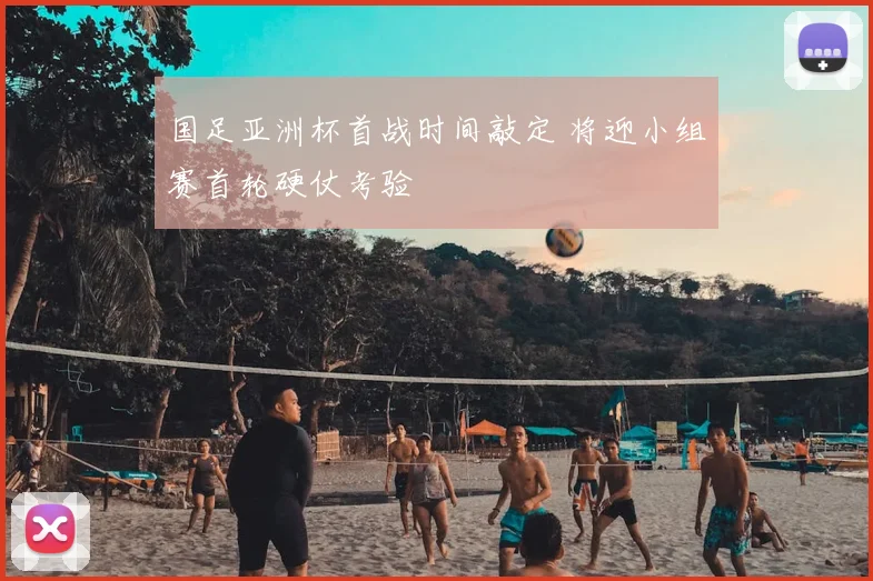 国足亚洲杯首战时间敲定 将迎小组赛首轮硬仗考验