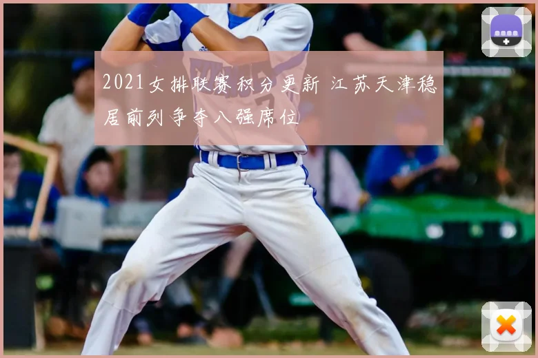 2021女排联赛积分更新 江苏天津稳居前列争夺八强席位