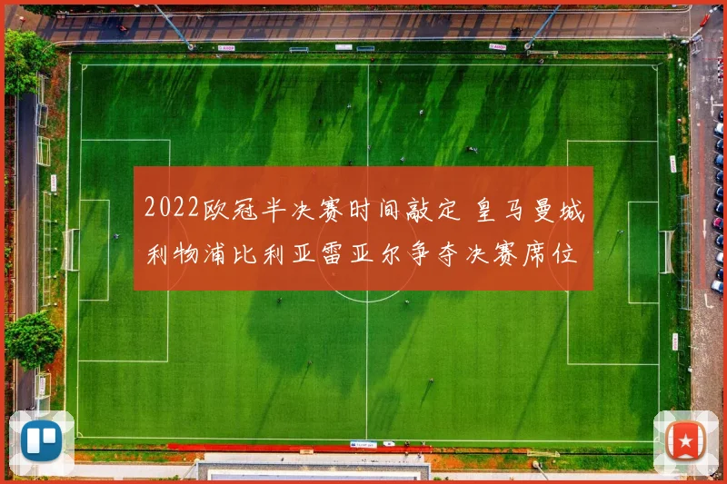 2022欧冠半决赛时间敲定 皇马曼城利物浦比利亚雷亚尔争夺决赛席位